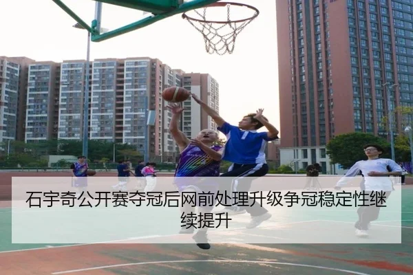 石宇奇公开赛夺冠后网前处理升级争冠稳定性继续提升（kaiyun）