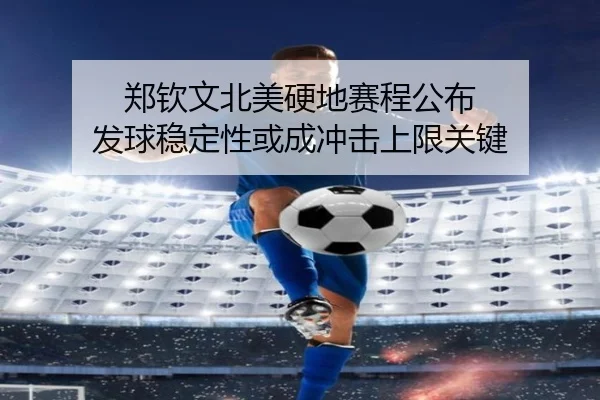 郑钦文北美硬地赛程公布 发球稳定性或成冲击上限关键 - kaiyun