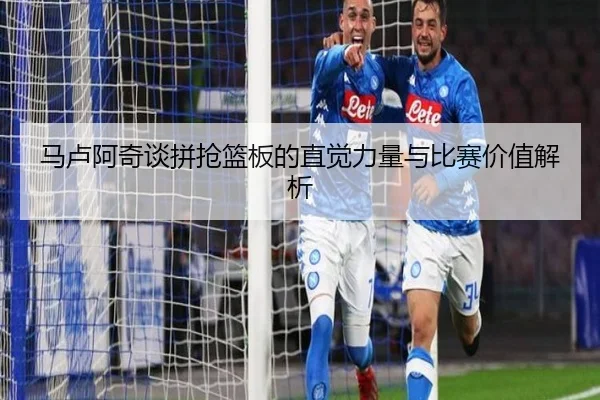 马卢阿奇谈拼抢篮板的直觉力量与比赛价值解析（kaiyun）