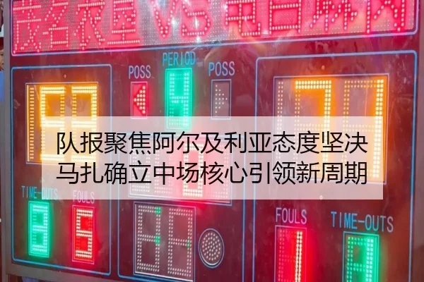 队报聚焦阿尔及利亚态度坚决 马扎确立中场核心引领新周期（kaiyun）
